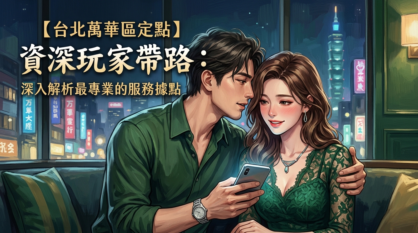 【台北萬華區定點】資深玩家帶路：解析最專業的服務據點
