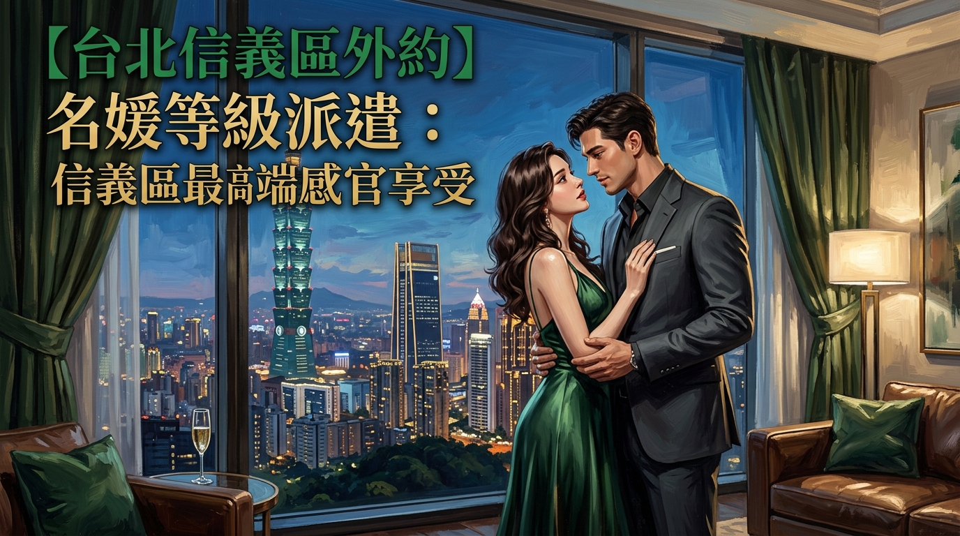 【台北信義區外約】名媛等級派遣：信義區最高端感官享受