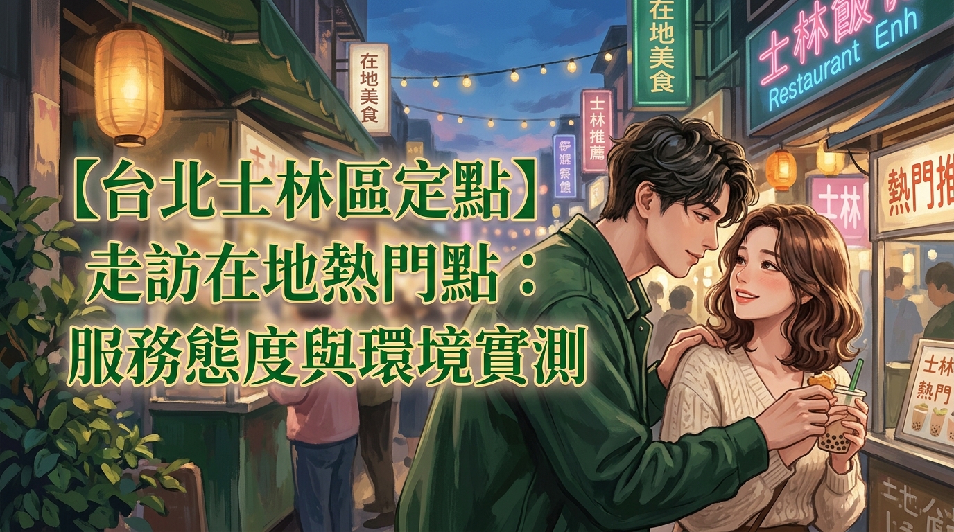【台北士林區定點】走訪在地熱門點：服務態度與環境實測