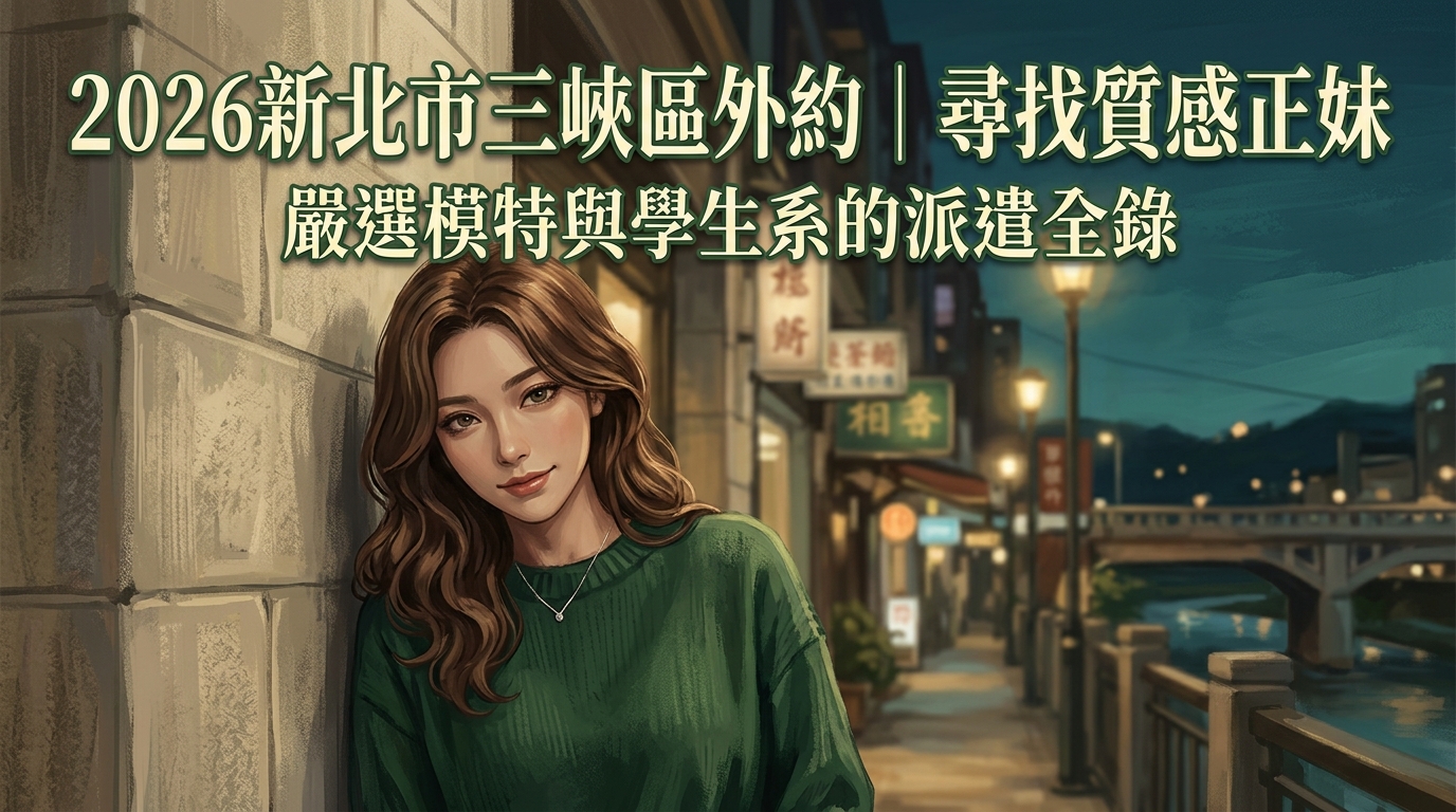 2026新北市三峽區外約｜尋找質感正妹：嚴選模特與學生系的派遣全錄
