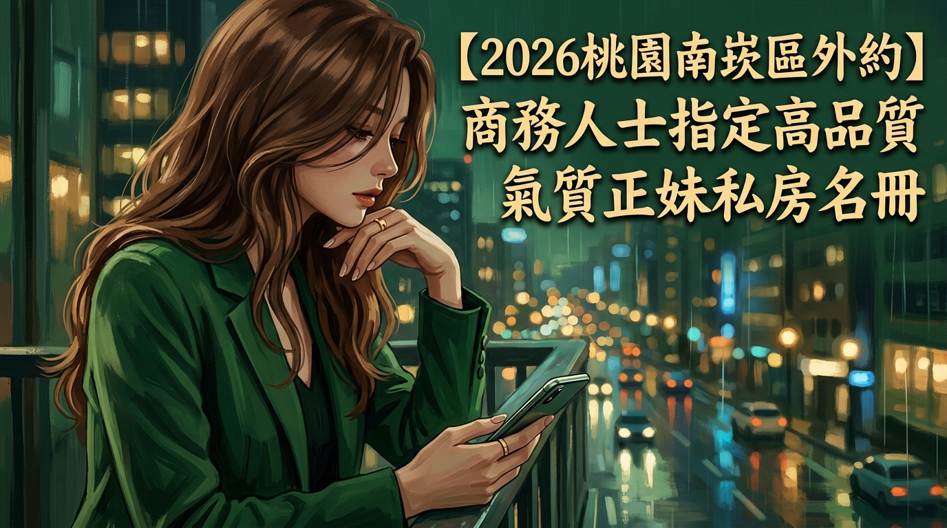 【2026桃園南崁區外約】商務人士指定高品質氣質正妹私房名冊