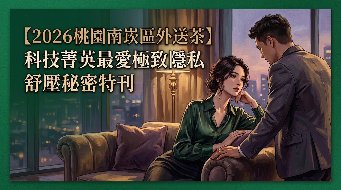 【2026桃園南崁區外送茶】科技菁英最愛極致隱私舒壓秘密特刊
