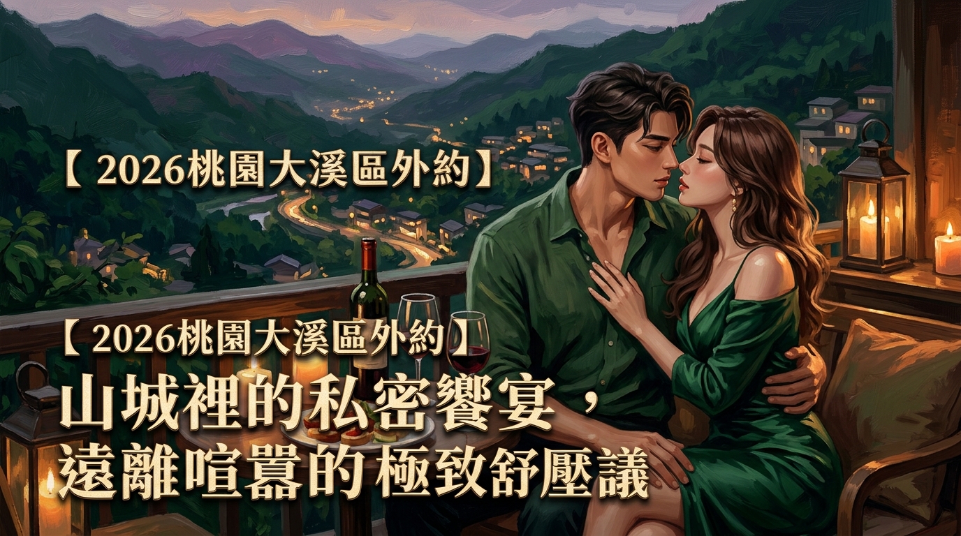 【2026桃園大溪區外約】山城裡的私密饗宴遠離喧囂的極致舒壓建議
