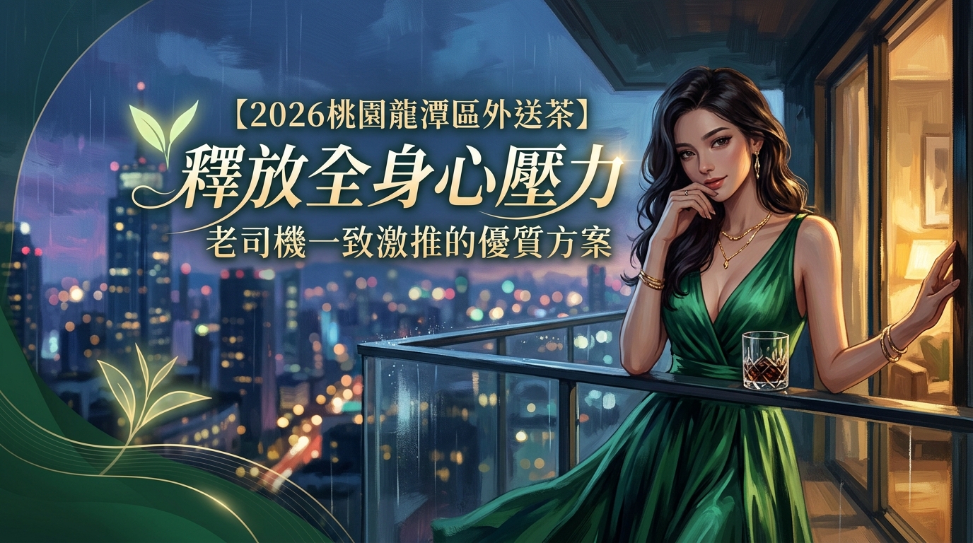 【2026桃園龍潭區外送茶】釋放全身心壓力老司機一致激推的優質方案