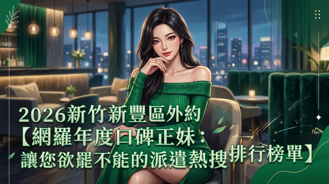 2026新竹新豐區外約【網羅年度口碑正妹：讓您欲罷不能的派遣熱搜排行榜單】
