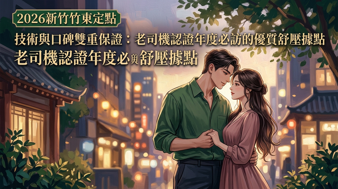 2026新竹竹東定點【技術與口碑雙重保證：老司機認證年度必訪的優質舒壓據點】