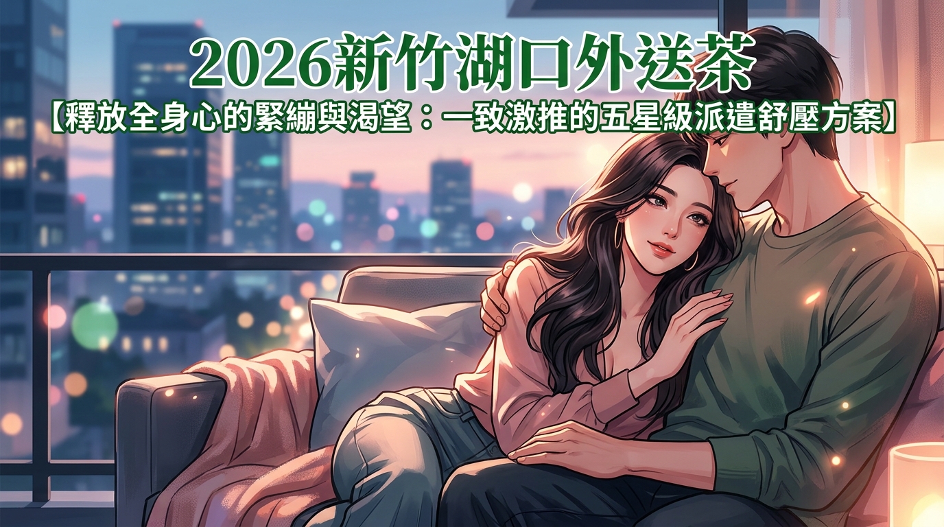 2026新竹湖口外送茶【釋放全身心的緊繃與渴望:一致激推的五星級派遣舒壓方案】
