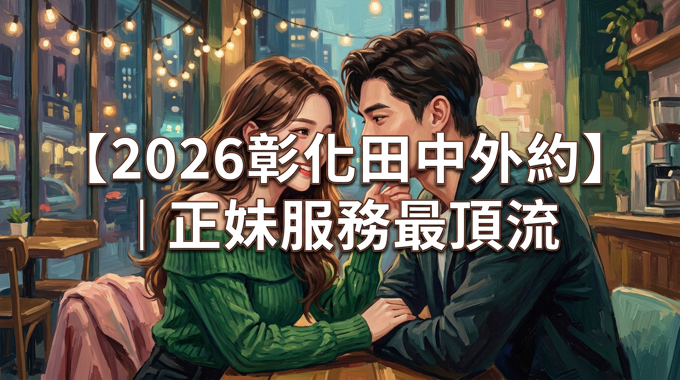 【2026彰化田中外約】｜正妹服務最頂流